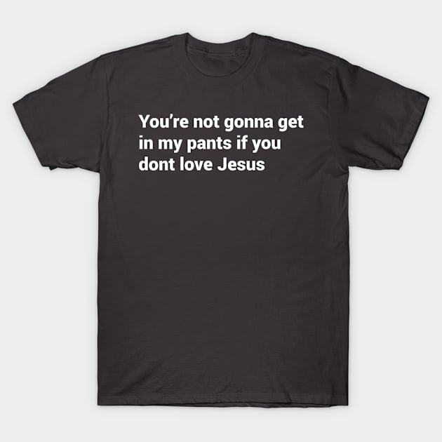 You're not gonna get in my pants if you dont love jesus T-Shirt by Meje